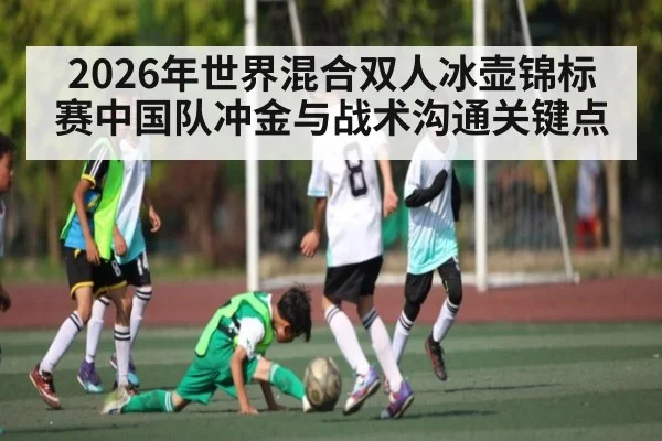 2026年世界混合双人冰壶锦标赛中国队冲金与战术沟通关键点
